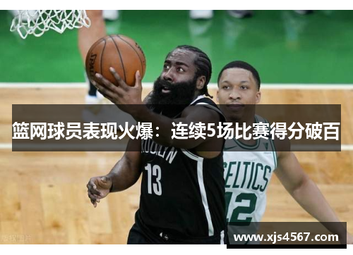 篮网球员表现火爆：连续5场比赛得分破百